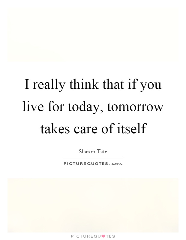 I really think that if you live for today, tomorrow takes care of itself Picture Quote #1