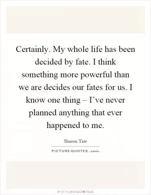 Certainly. My whole life has been decided by fate. I think something more powerful than we are decides our fates for us. I know one thing – I’ve never planned anything that ever happened to me Picture Quote #1