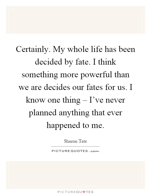 Certainly. My whole life has been decided by fate. I think something more powerful than we are decides our fates for us. I know one thing – I've never planned anything that ever happened to me Picture Quote #1