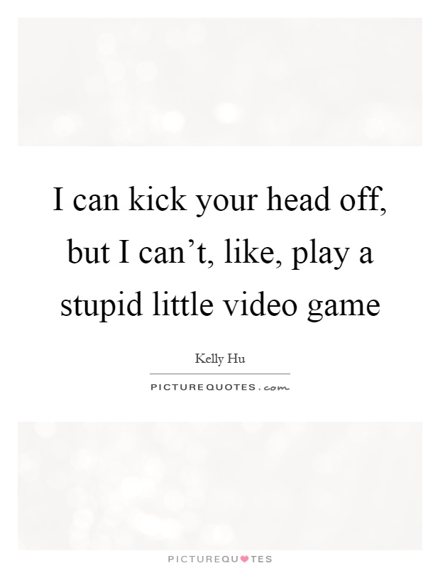 I can kick your head off, but I can't, like, play a stupid little video game Picture Quote #1