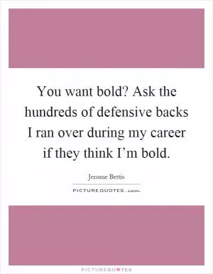 You want bold? Ask the hundreds of defensive backs I ran over during my career if they think I’m bold Picture Quote #1