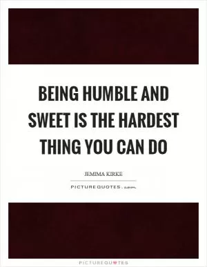 Being humble and sweet is the hardest thing you can do Picture Quote #1