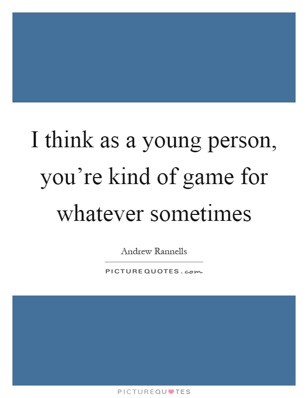 I think as a young person, you're kind of game for whatever sometimes Picture Quote #1