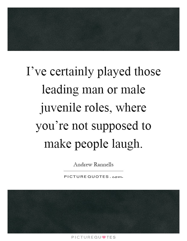 I've certainly played those leading man or male juvenile roles, where you're not supposed to make people laugh Picture Quote #1