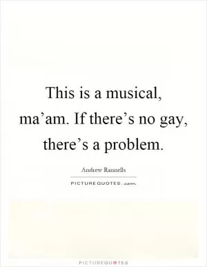 This is a musical, ma’am. If there’s no gay, there’s a problem Picture Quote #1