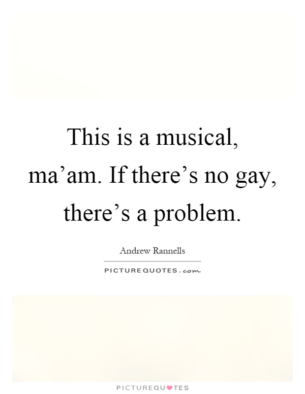 This is a musical, ma'am. If there's no gay, there's a problem Picture Quote #1