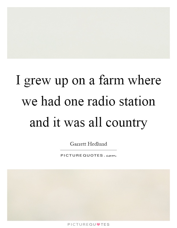I grew up on a farm where we had one radio station and it was all country Picture Quote #1