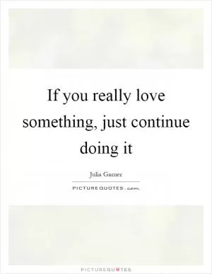 If you really love something, just continue doing it Picture Quote #1