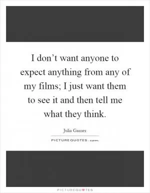 I don’t want anyone to expect anything from any of my films; I just want them to see it and then tell me what they think Picture Quote #1