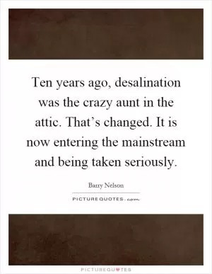 Ten years ago, desalination was the crazy aunt in the attic. That’s changed. It is now entering the mainstream and being taken seriously Picture Quote #1