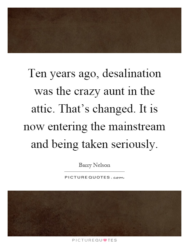 Ten years ago, desalination was the crazy aunt in the attic. That's changed. It is now entering the mainstream and being taken seriously Picture Quote #1