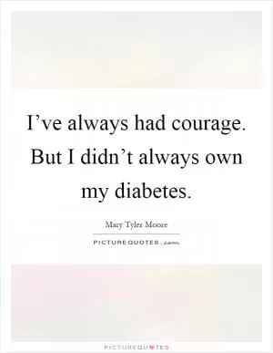 I’ve always had courage. But I didn’t always own my diabetes Picture Quote #1