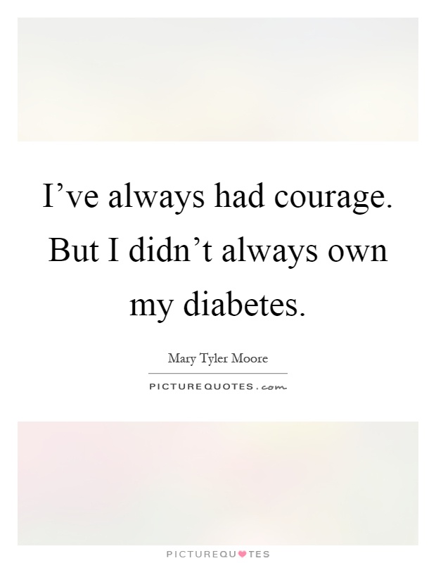 I've always had courage. But I didn't always own my diabetes Picture Quote #1