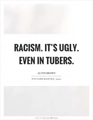 Racism. It’s ugly. Even in tubers Picture Quote #1