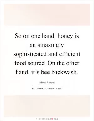 So on one hand, honey is an amazingly sophisticated and efficient food source. On the other hand, it’s bee backwash Picture Quote #1