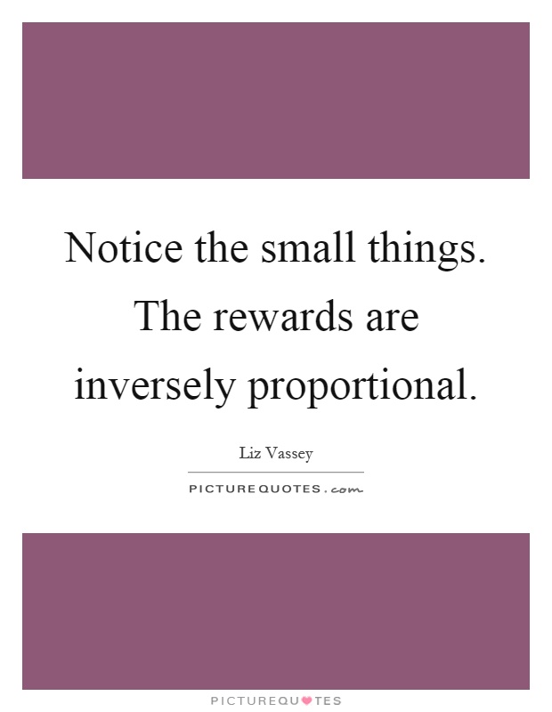 Notice the small things. The rewards are inversely proportional Picture Quote #1