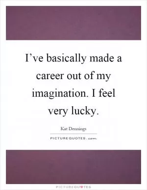 I’ve basically made a career out of my imagination. I feel very lucky Picture Quote #1