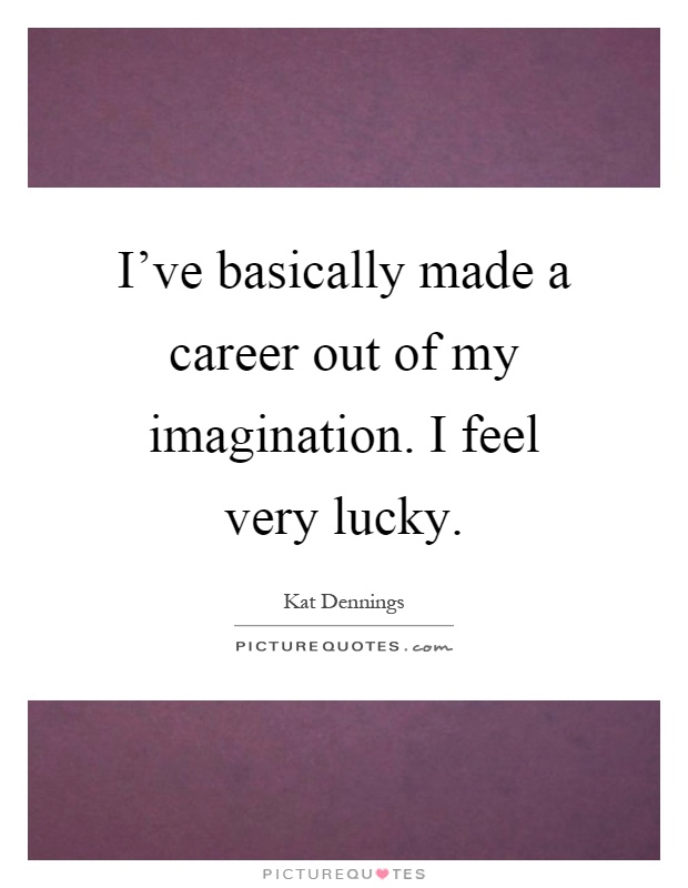 I've basically made a career out of my imagination. I feel very lucky Picture Quote #1