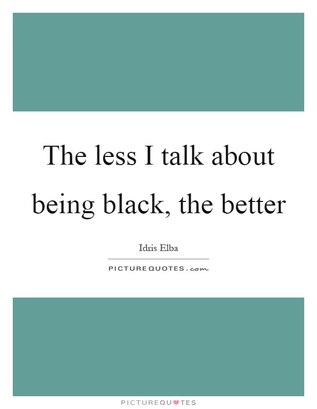 The less I talk about being black, the better Picture Quote #1