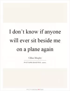 I don’t know if anyone will ever sit beside me on a plane again Picture Quote #1
