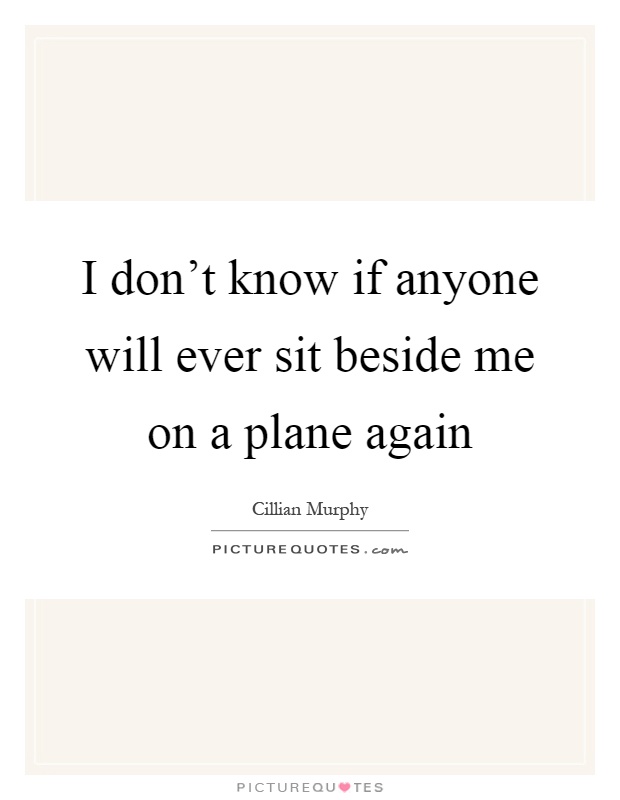 I don't know if anyone will ever sit beside me on a plane again Picture Quote #1