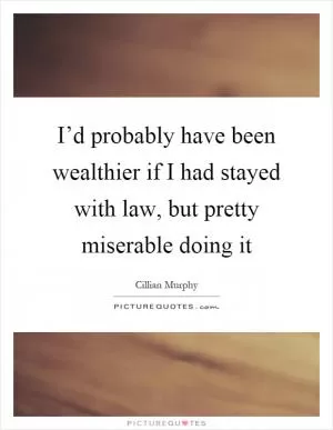 I’d probably have been wealthier if I had stayed with law, but pretty miserable doing it Picture Quote #1