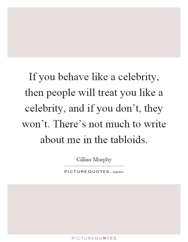 If you behave like a celebrity, then people will treat you like a celebrity, and if you don't, they won't. There's not much to write about me in the tabloids Picture Quote #1
