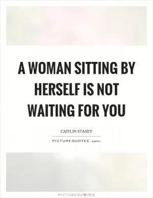 A woman sitting by herself is not waiting for you Picture Quote #1