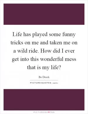Life has played some funny tricks on me and taken me on a wild ride. How did I ever get into this wonderful mess that is my life? Picture Quote #1