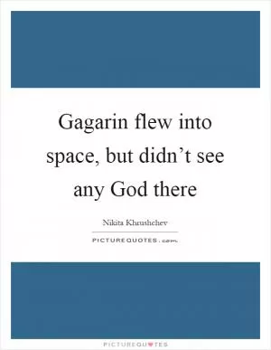 Gagarin flew into space, but didn’t see any God there Picture Quote #1