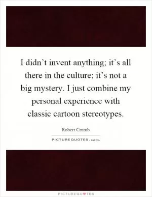 I didn’t invent anything; it’s all there in the culture; it’s not a big mystery. I just combine my personal experience with classic cartoon stereotypes Picture Quote #1