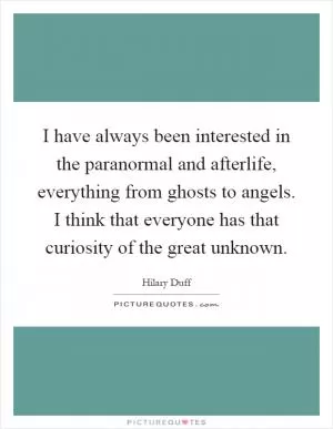 I have always been interested in the paranormal and afterlife, everything from ghosts to angels. I think that everyone has that curiosity of the great unknown Picture Quote #1