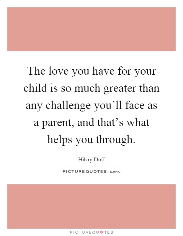 The love you have for your child is so much greater than any challenge you'll face as a parent, and that's what helps you through Picture Quote #1