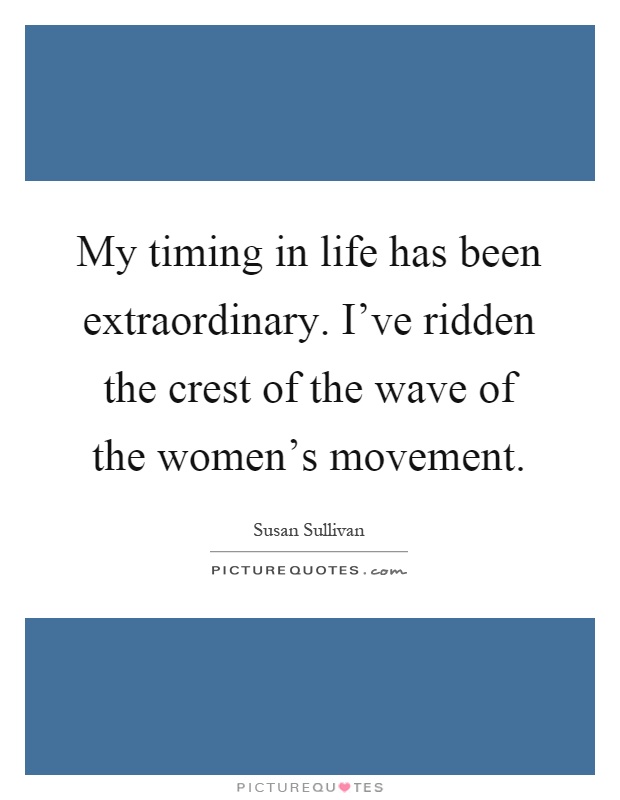 My timing in life has been extraordinary. I've ridden the crest of the wave of the women's movement Picture Quote #1