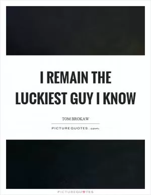 I remain the luckiest guy I know Picture Quote #1