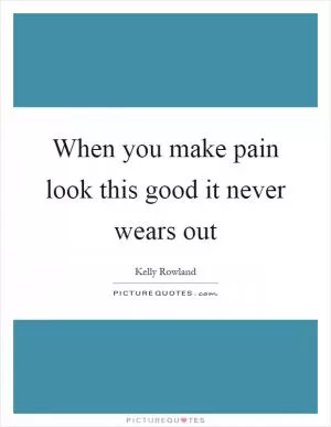 When you make pain look this good it never wears out Picture Quote #1