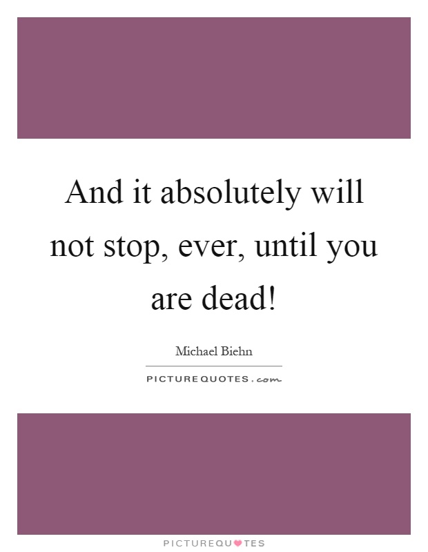 And it absolutely will not stop, ever, until you are dead! Picture Quote #1