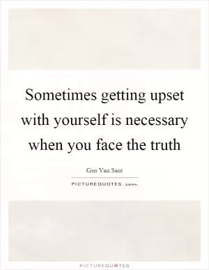 Sometimes getting upset with yourself is necessary when you face the truth Picture Quote #1