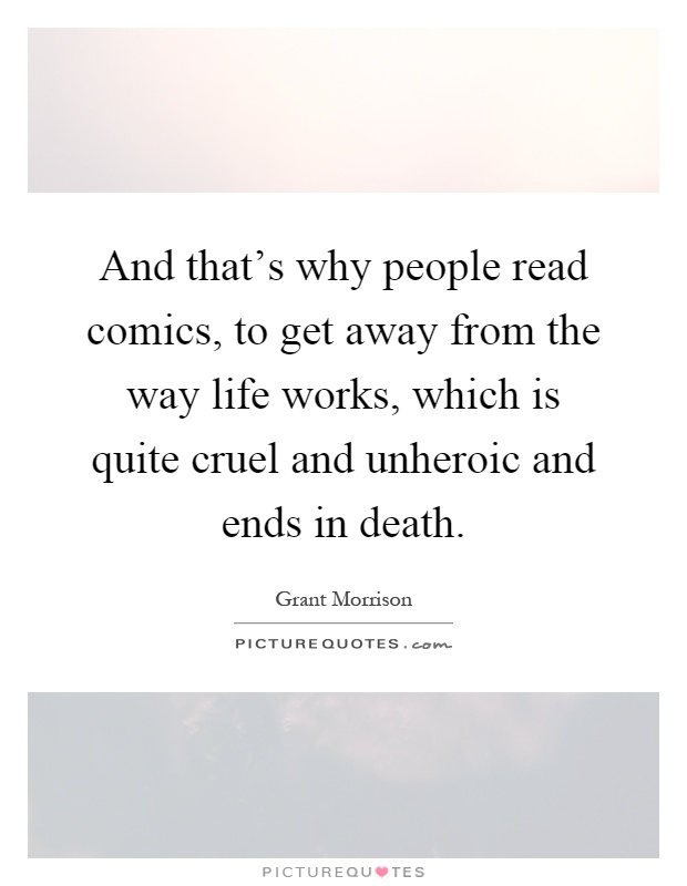 And that's why people read comics, to get away from the way life works, which is quite cruel and unheroic and ends in death Picture Quote #1
