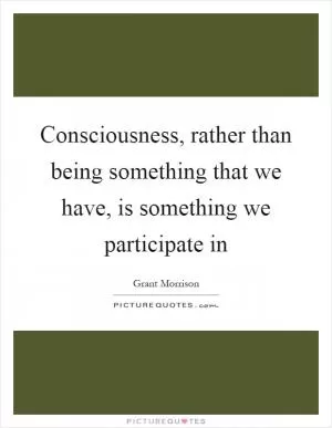 Consciousness, rather than being something that we have, is something we participate in Picture Quote #1