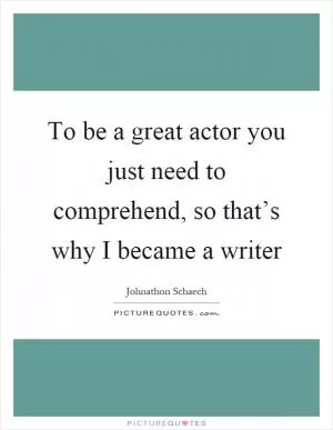 To be a great actor you just need to comprehend, so that’s why I became a writer Picture Quote #1