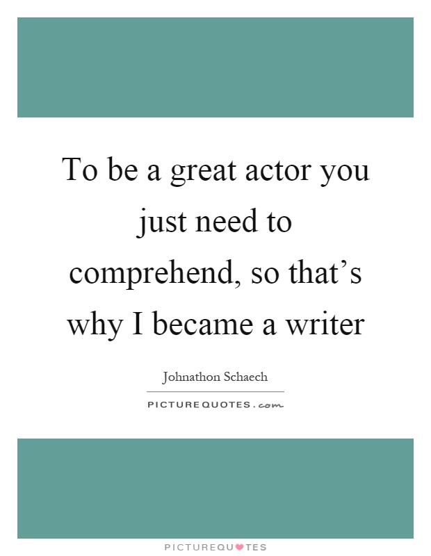 To be a great actor you just need to comprehend, so that's why I became a writer Picture Quote #1