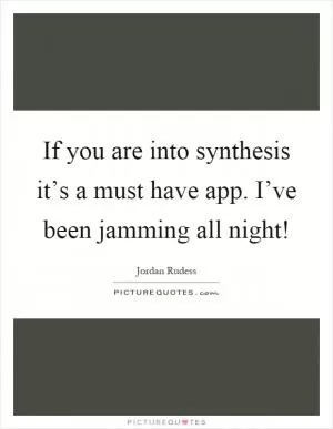If you are into synthesis it’s a must have app. I’ve been jamming all night! Picture Quote #1