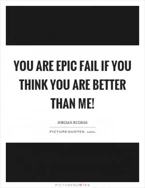 You are epic fail if you think you are better than me! Picture Quote #1