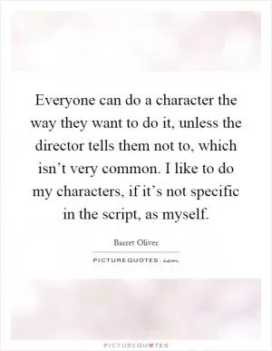 Everyone can do a character the way they want to do it, unless the director tells them not to, which isn’t very common. I like to do my characters, if it’s not specific in the script, as myself Picture Quote #1