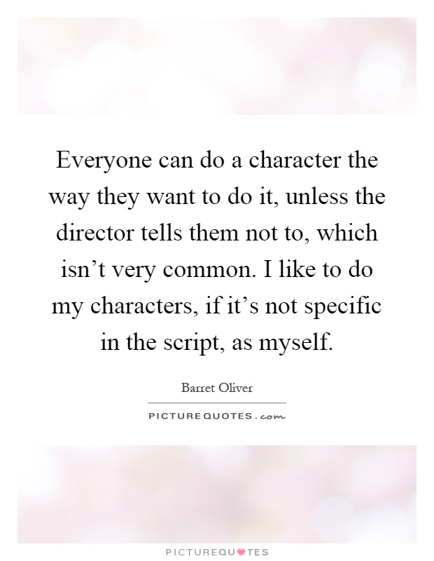 Everyone can do a character the way they want to do it, unless the director tells them not to, which isn't very common. I like to do my characters, if it's not specific in the script, as myself Picture Quote #1