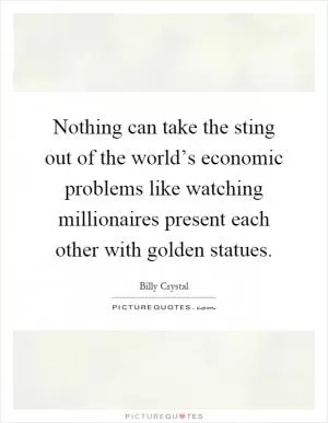Nothing can take the sting out of the world’s economic problems like watching millionaires present each other with golden statues Picture Quote #1