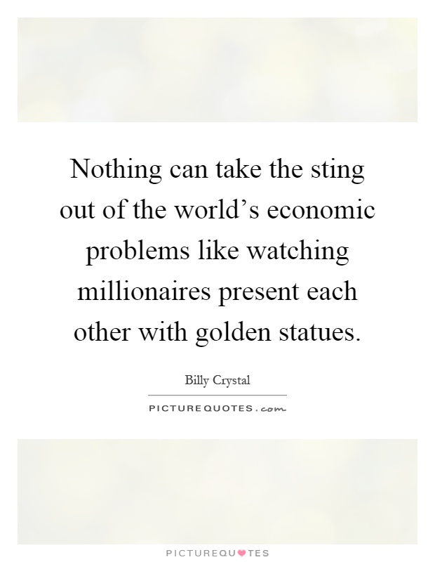 Nothing can take the sting out of the world's economic problems like watching millionaires present each other with golden statues Picture Quote #1