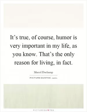 It’s true, of course, humor is very important in my life, as you know. That’s the only reason for living, in fact Picture Quote #1