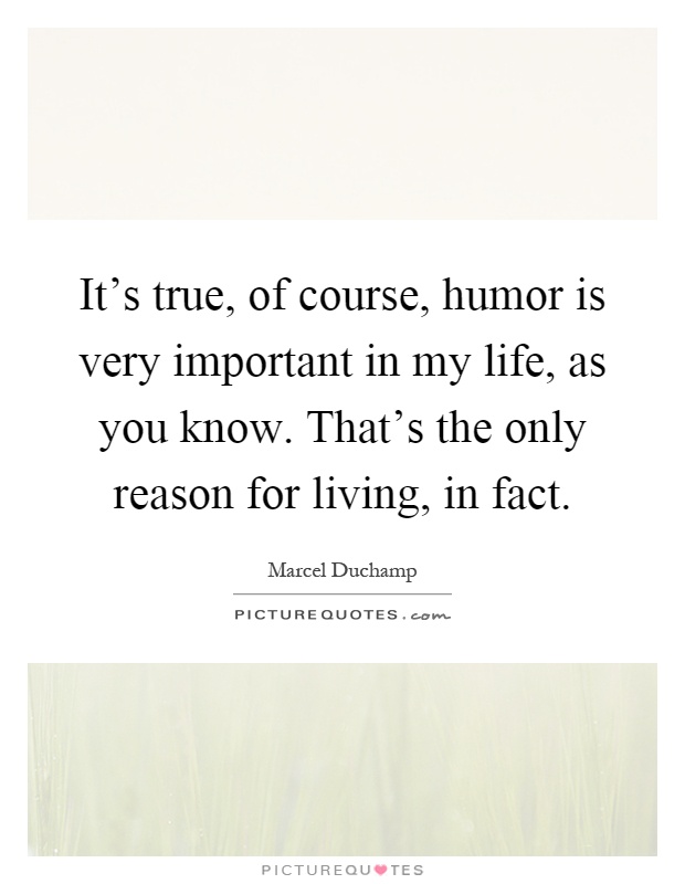 It's true, of course, humor is very important in my life, as you know. That's the only reason for living, in fact Picture Quote #1